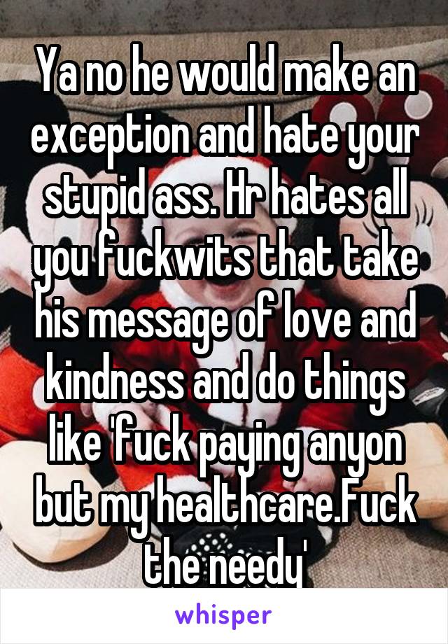 Ya no he would make an exception and hate your stupid ass. Hr hates all you fuckwits that take his message of love and kindness and do things like 'fuck paying anyon but my healthcare.Fuck the needy'