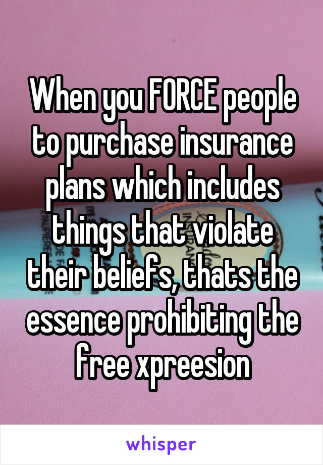 When you FORCE people to purchase insurance plans which includes things that violate their beliefs, thats the essence prohibiting the free xpreesion