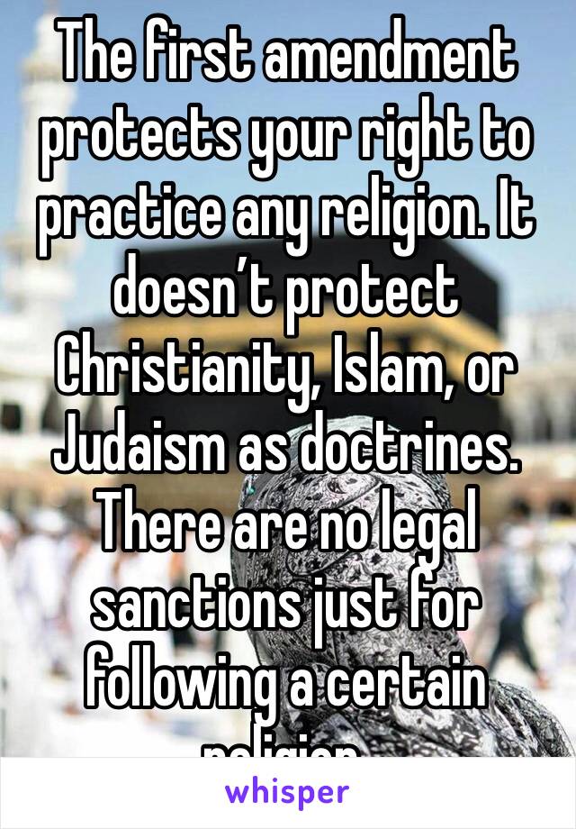 The first amendment protects your right to practice any religion. It doesn’t protect Christianity, Islam, or Judaism as doctrines. There are no legal sanctions just for following a certain religion.