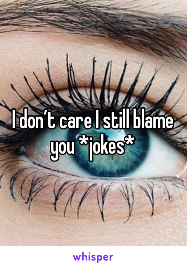 I don’t care I still blame you *jokes*