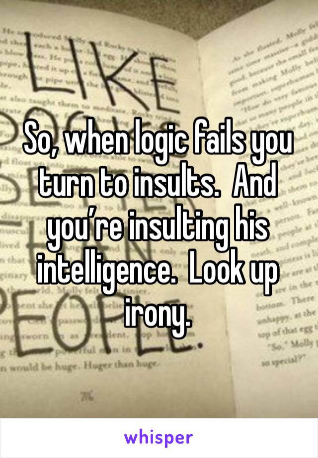 So, when logic fails you turn to insults.  And you’re insulting his intelligence.  Look up irony. 