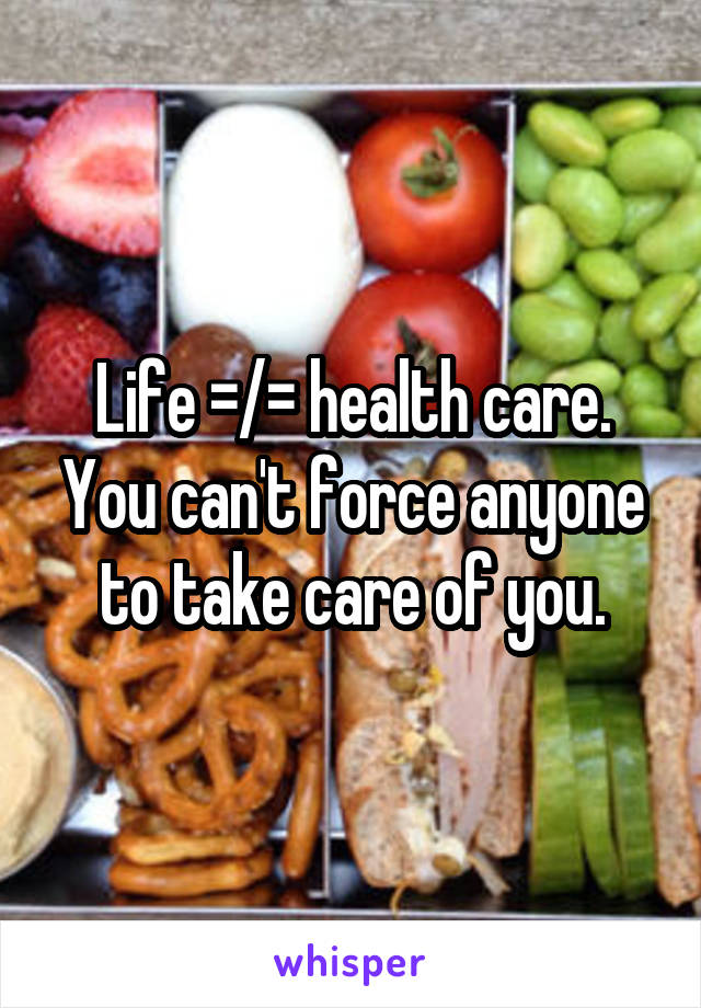 Life =/= health care. You can't force anyone to take care of you.