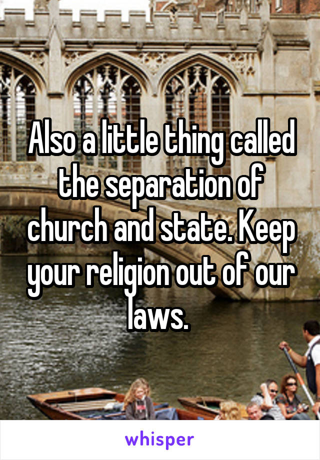 Also a little thing called the separation of church and state. Keep your religion out of our laws. 