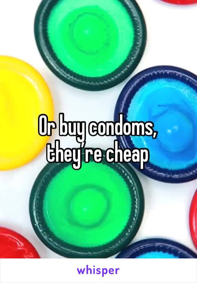 Or buy condoms, they’re cheap