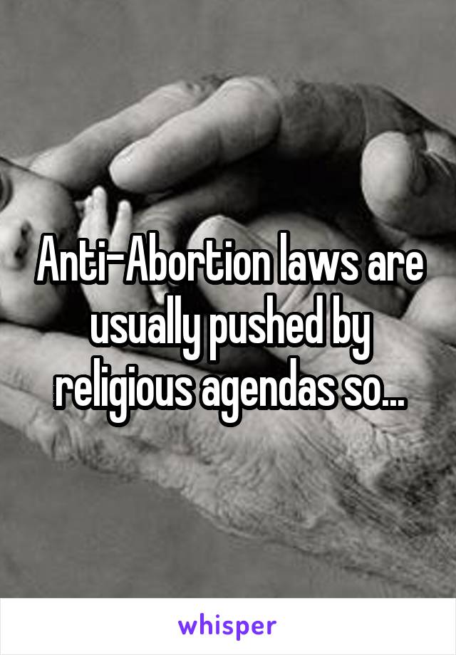 Anti-Abortion laws are usually pushed by religious agendas so...