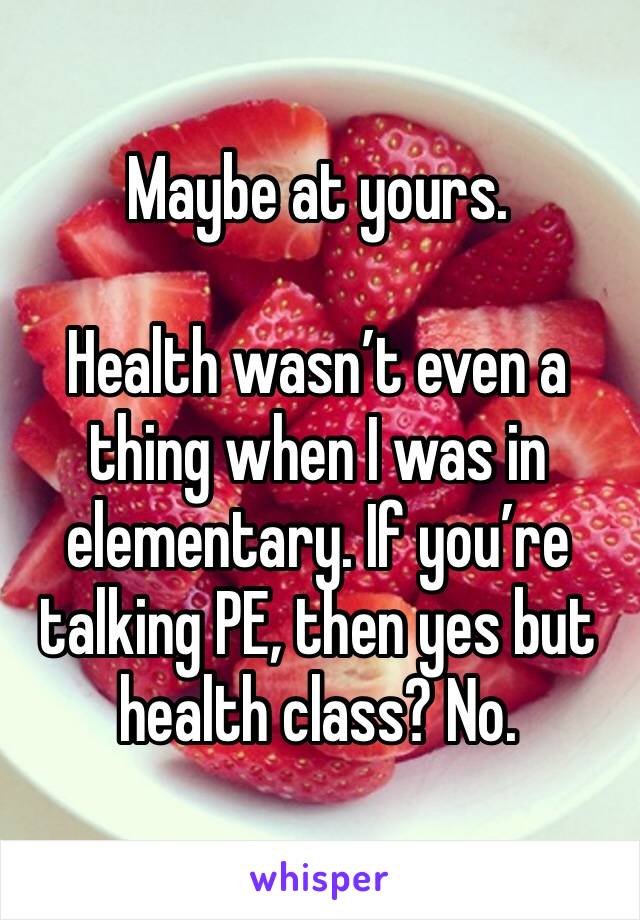 Maybe at yours.

Health wasn’t even a thing when I was in elementary. If you’re talking PE, then yes but health class? No.