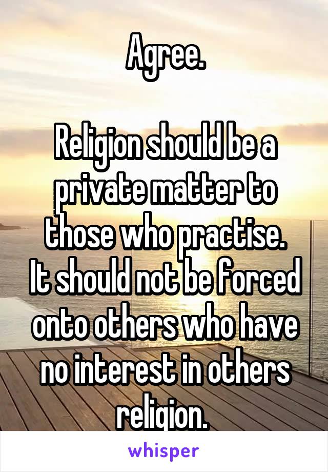 Agree.

Religion should be a private matter to those who practise.
It should not be forced onto others who have no interest in others religion. 