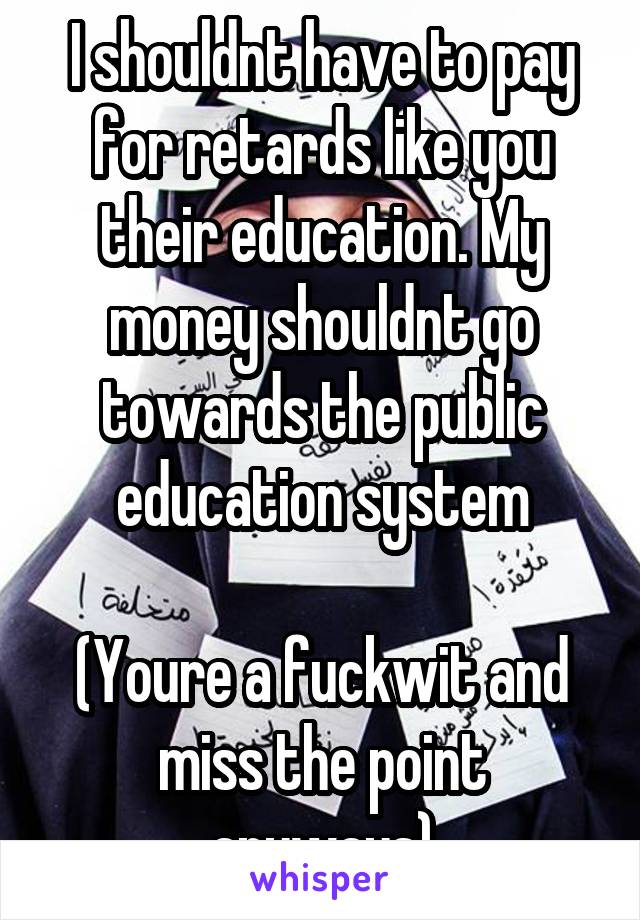 I shouldnt have to pay for retards like you their education. My money shouldnt go towards the public education system

(Youre a fuckwit and miss the point anyways)