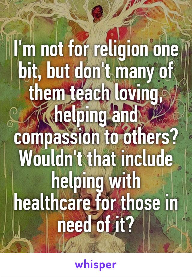 I'm not for religion one bit, but don't many of them teach loving, helping and compassion to others? Wouldn't that include helping with healthcare for those in need of it?