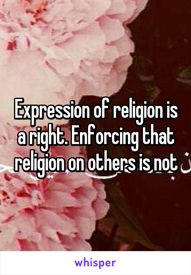 Expression of religion is a right. Enforcing that religion on others is not