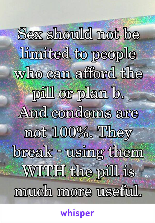 Sex should not be limited to people who can afford the pill or plan b.
And condoms are not 100%. They break - using them WITH the pill is much more useful.