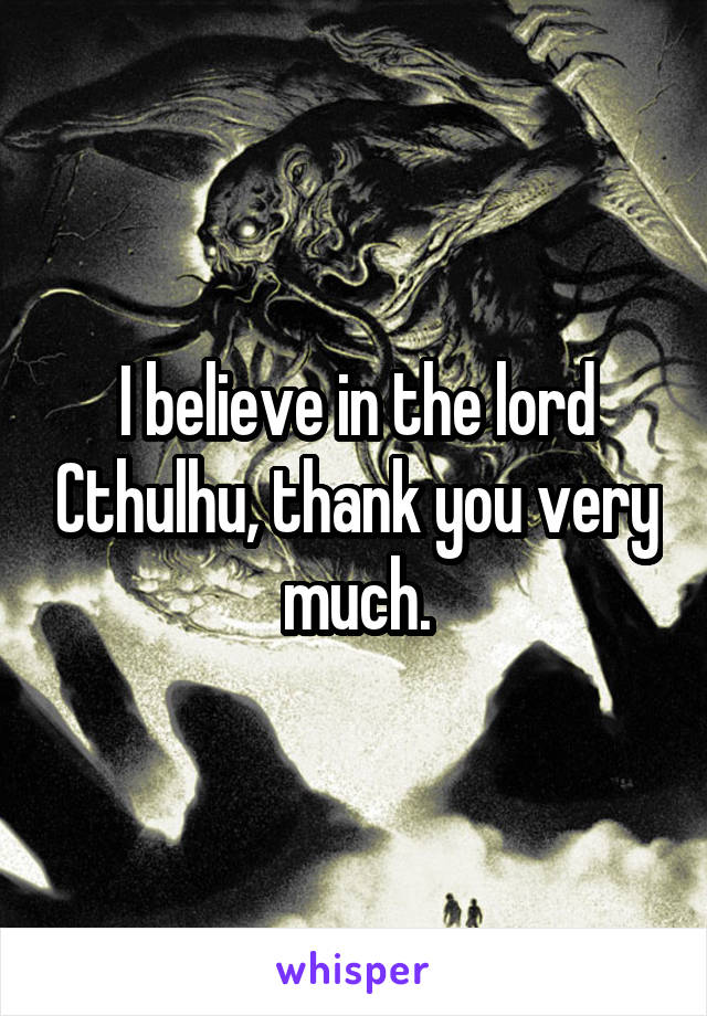 I believe in the lord Cthulhu, thank you very much.