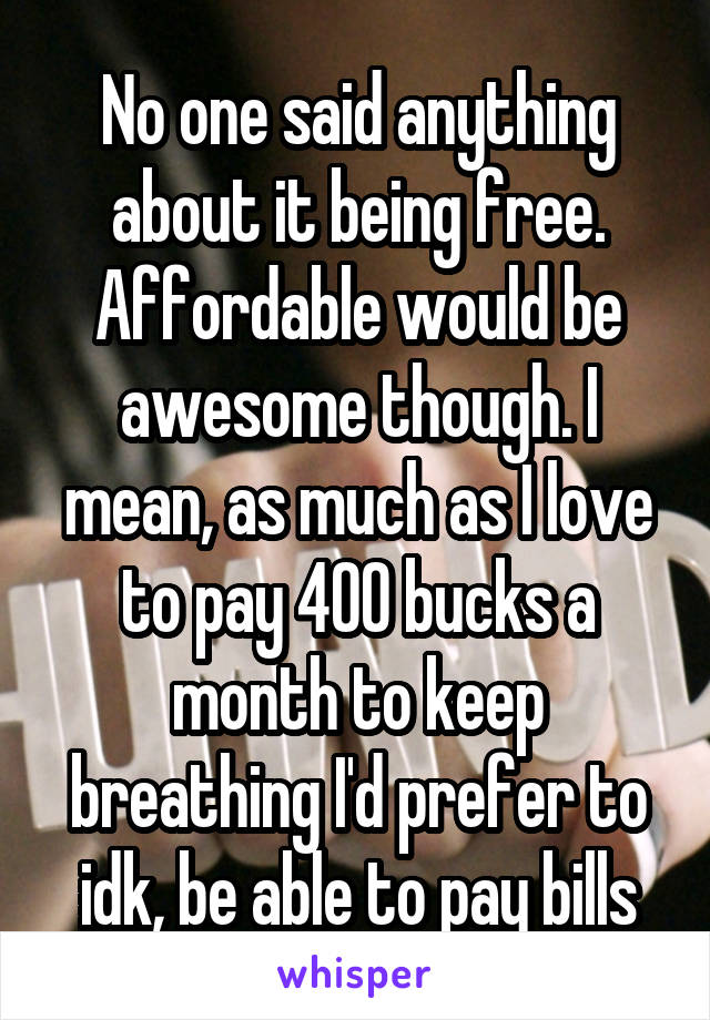 No one said anything about it being free. Affordable would be awesome though. I mean, as much as I love to pay 400 bucks a month to keep breathing I'd prefer to idk, be able to pay bills