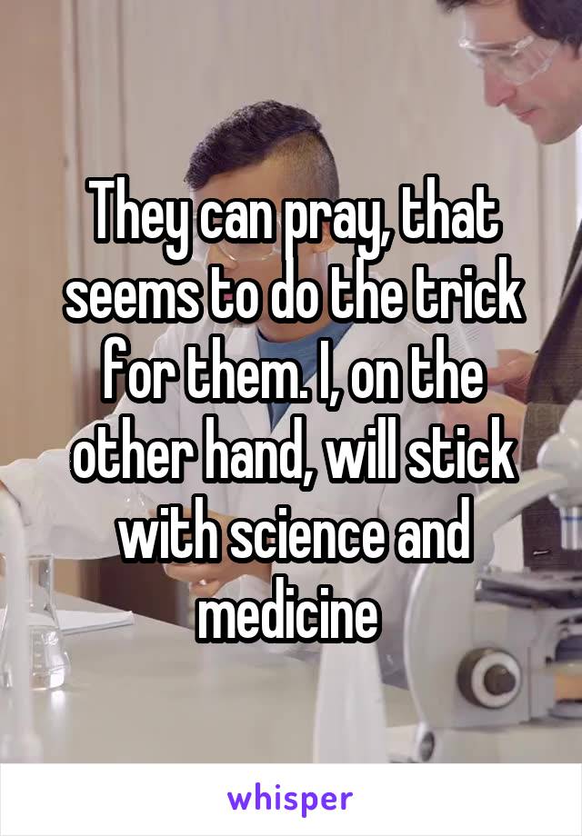 They can pray, that seems to do the trick for them. I, on the other hand, will stick with science and medicine 