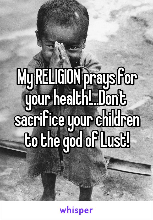 My RELIGION prays for your health!...Don't  sacrifice your children to the god of Lust!