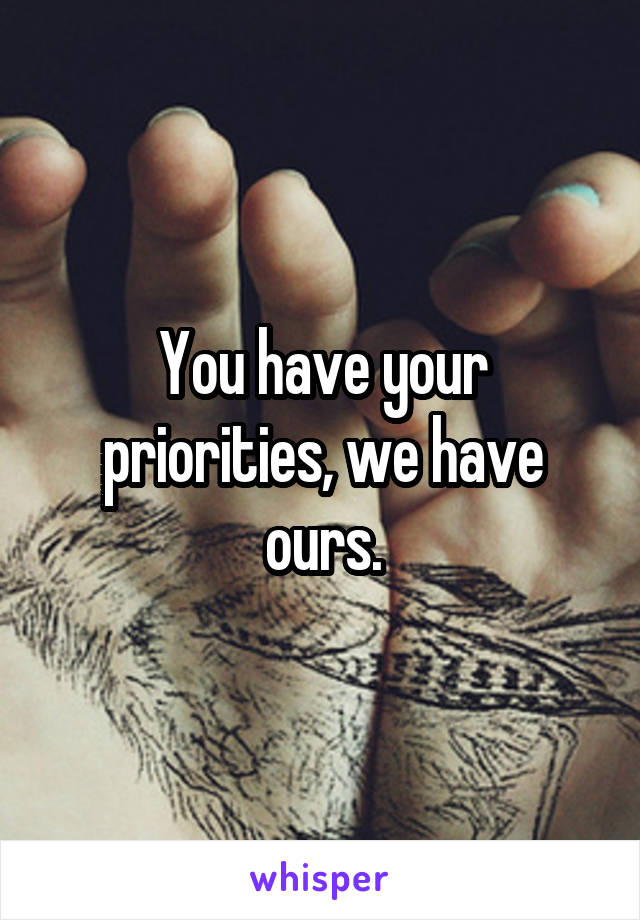 You have your priorities, we have ours.