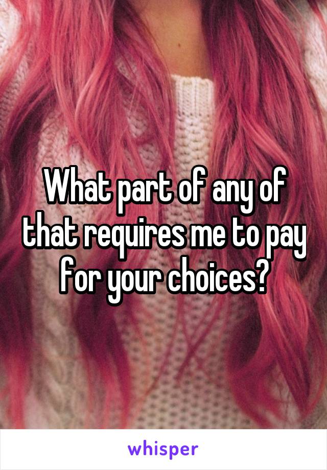 What part of any of that requires me to pay for your choices?