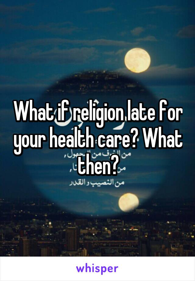 What if religion late for your health care? What then?