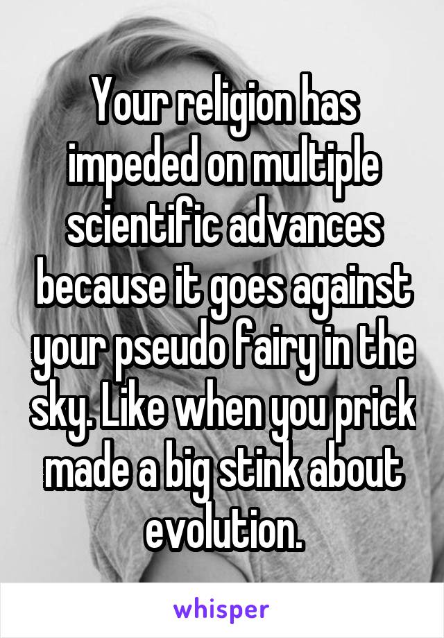 Your religion has impeded on multiple scientific advances because it goes against your pseudo fairy in the sky. Like when you prick made a big stink about evolution.