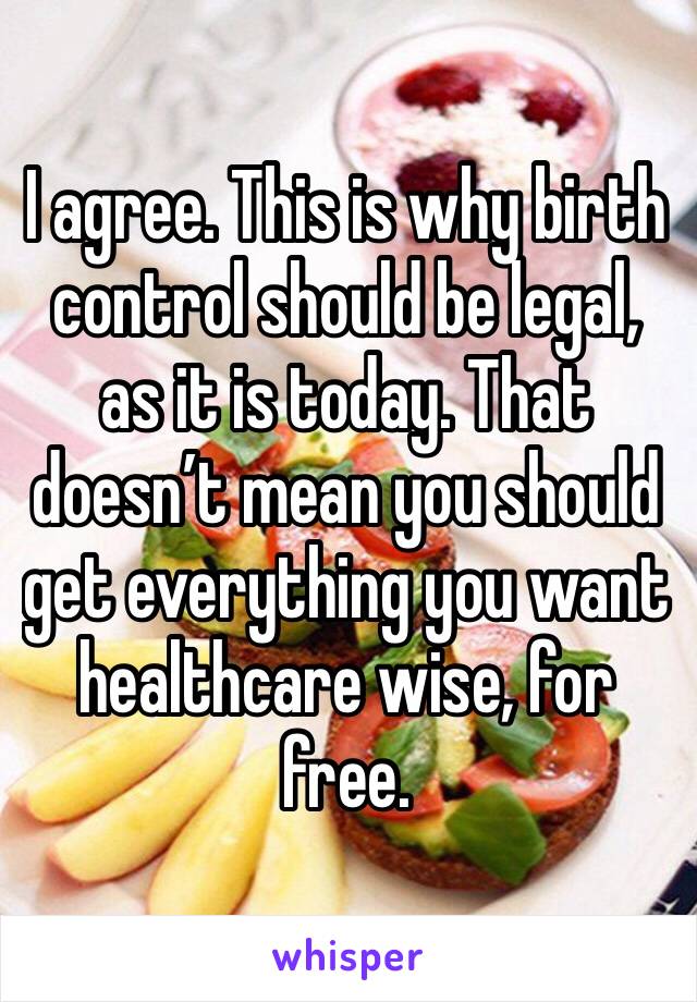 I agree. This is why birth control should be legal, as it is today. That doesn’t mean you should get everything you want healthcare wise, for free.