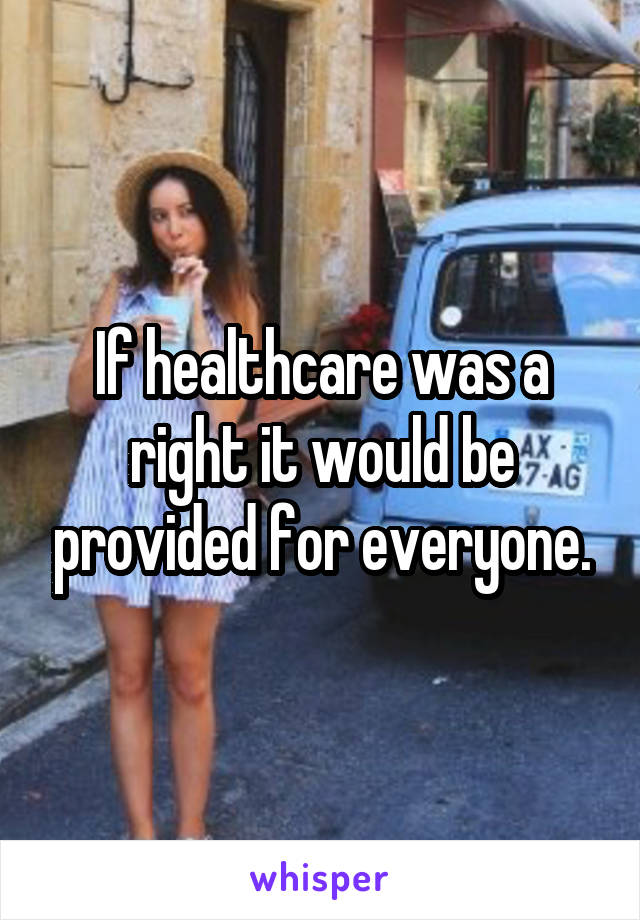 If healthcare was a right it would be provided for everyone.