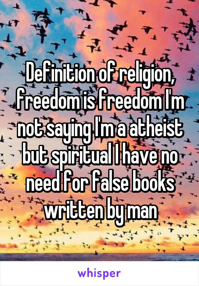 Definition of religion, freedom is freedom I'm not saying I'm a atheist but spiritual I have no need for false books written by man