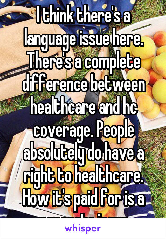 I think there's a language issue here. There's a complete difference between healthcare and hc coverage. People absolutely do have a right to healthcare. How it's paid for is a separate issue