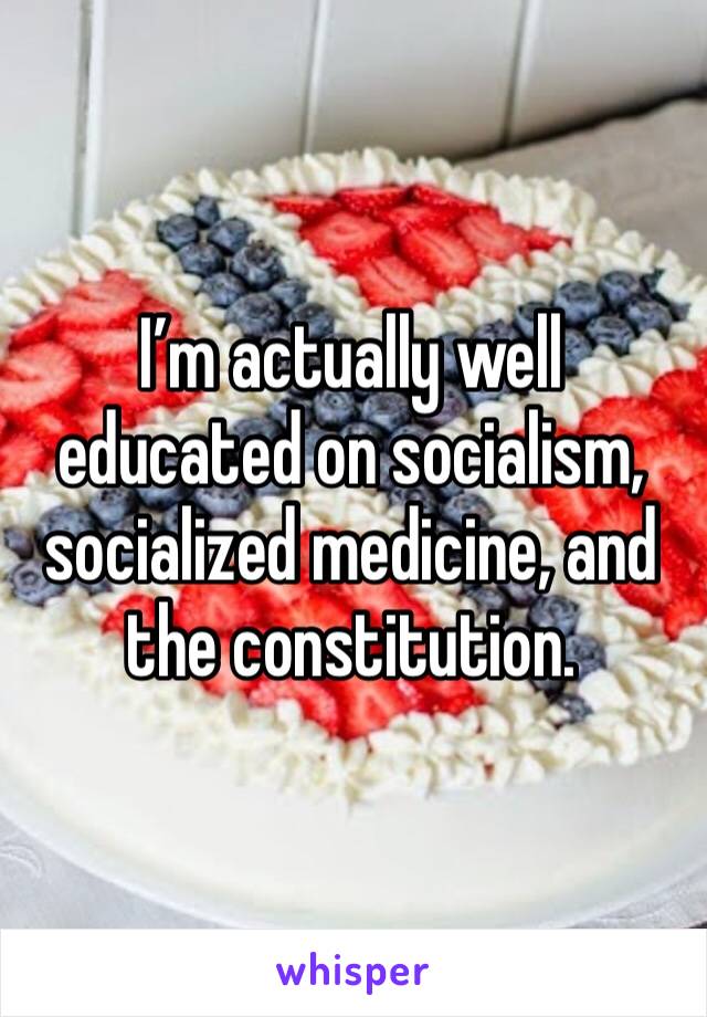 I’m actually well educated on socialism, socialized medicine, and the constitution.