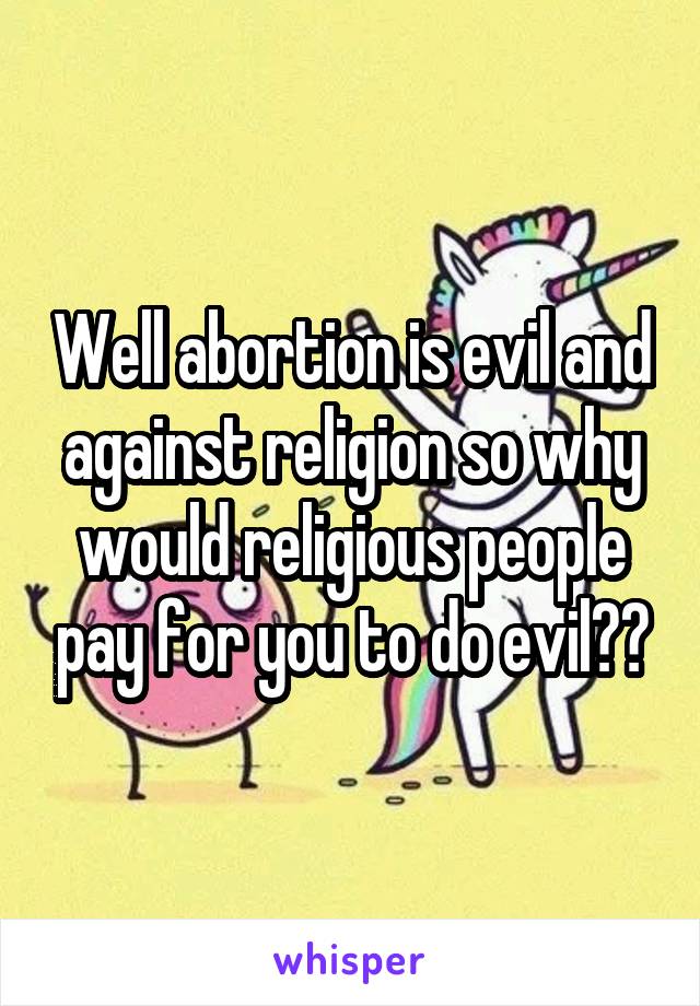 Well abortion is evil and against religion so why would religious people pay for you to do evil??