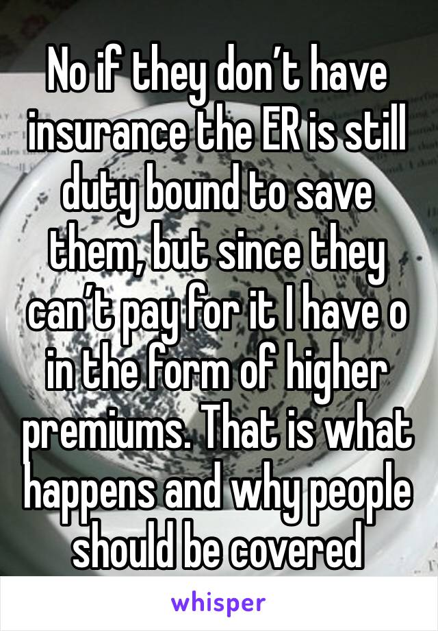 No if they don’t have insurance the ER is still duty bound to save them, but since they can’t pay for it I have o in the form of higher premiums. That is what happens and why people should be covered