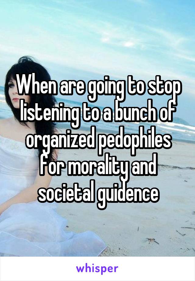 When are going to stop listening to a bunch of organized pedophiles for morality and societal guidence