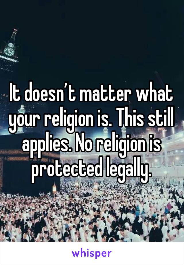 It doesn’t matter what your religion is. This still applies. No religion is protected legally. 