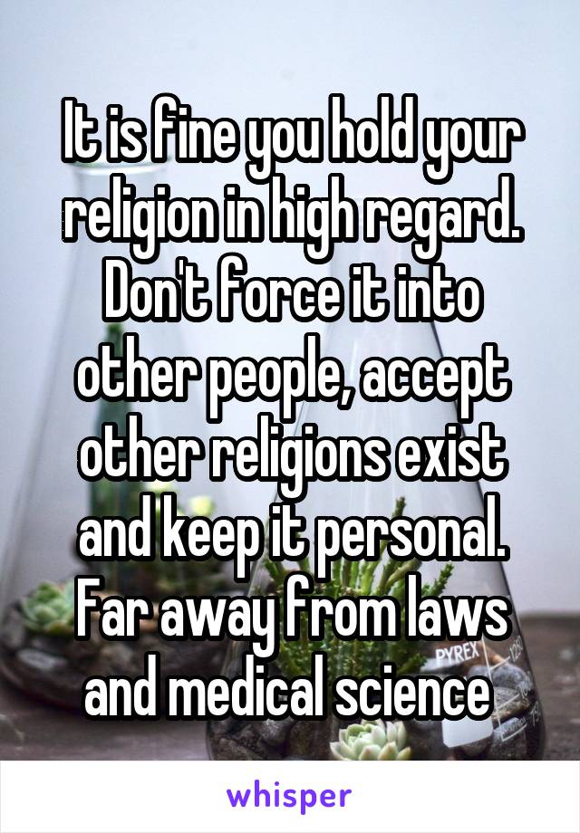 It is fine you hold your religion in high regard.
Don't force it into other people, accept other religions exist and keep it personal. Far away from laws and medical science 