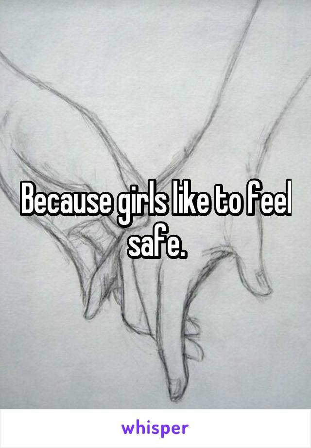 Because girls like to feel safe.