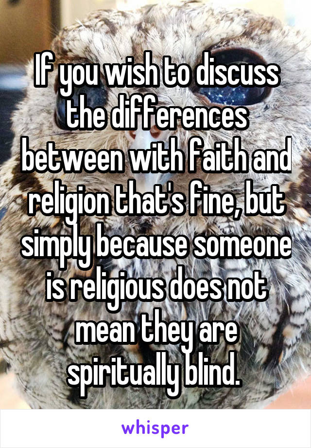 If you wish to discuss the differences between with faith and religion that's fine, but simply because someone is religious does not mean they are spiritually blind. 