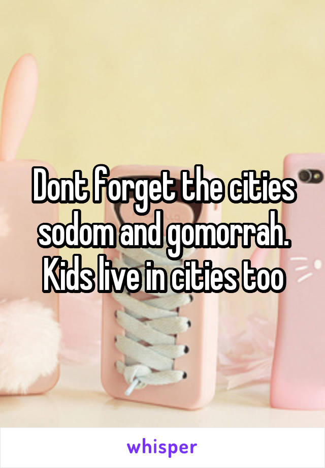 Dont forget the cities sodom and gomorrah. Kids live in cities too