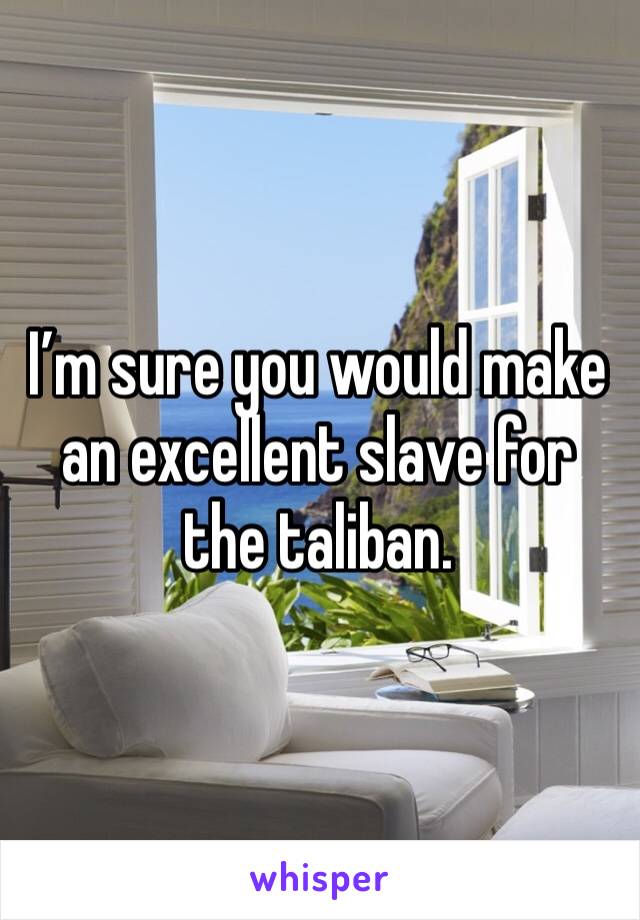 I’m sure you would make an excellent slave for the taliban.  