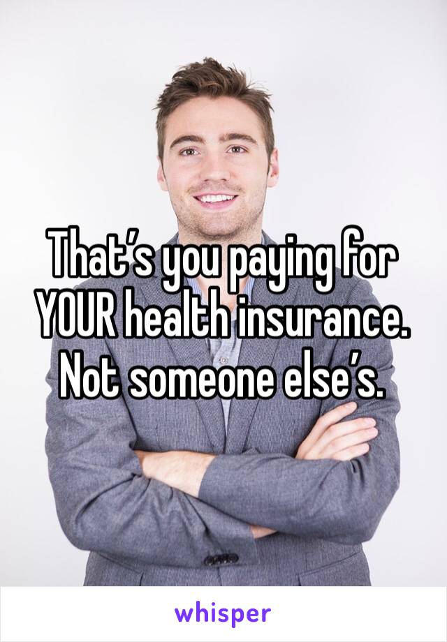 That’s you paying for YOUR health insurance. Not someone else’s.