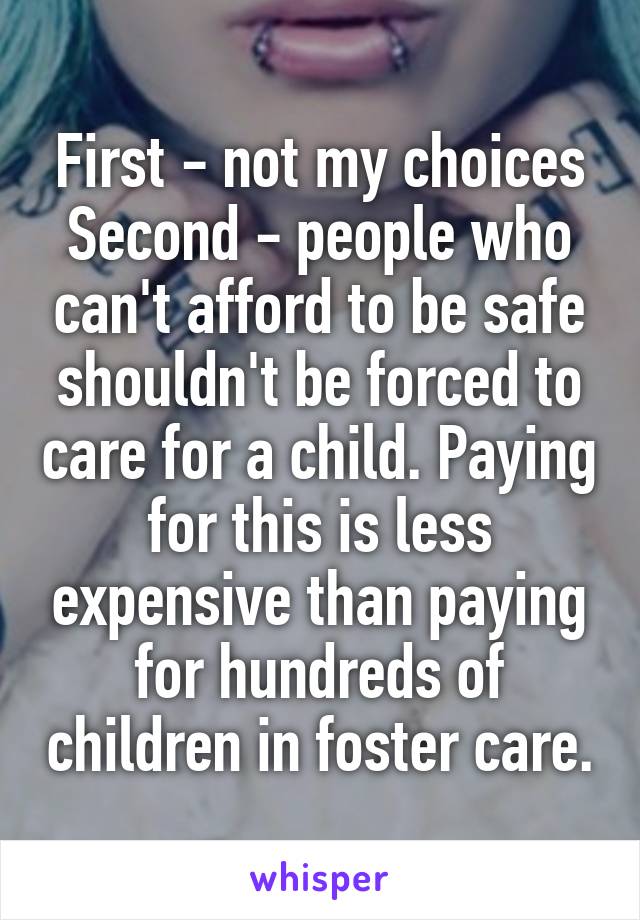 First - not my choices
Second - people who can't afford to be safe shouldn't be forced to care for a child. Paying for this is less expensive than paying for hundreds of children in foster care.