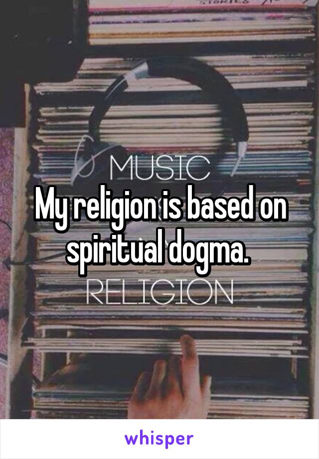 My religion is based on spiritual dogma. 