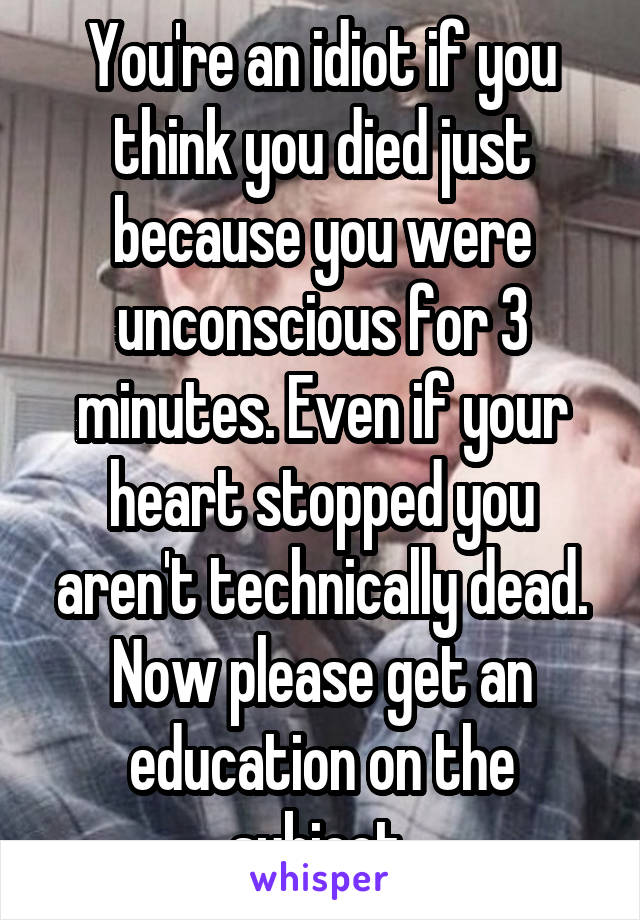 You're an idiot if you think you died just because you were unconscious for 3 minutes. Even if your heart stopped you aren't technically dead. Now please get an education on the subject 