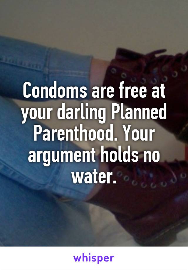 Condoms are free at your darling Planned Parenthood. Your argument holds no water.