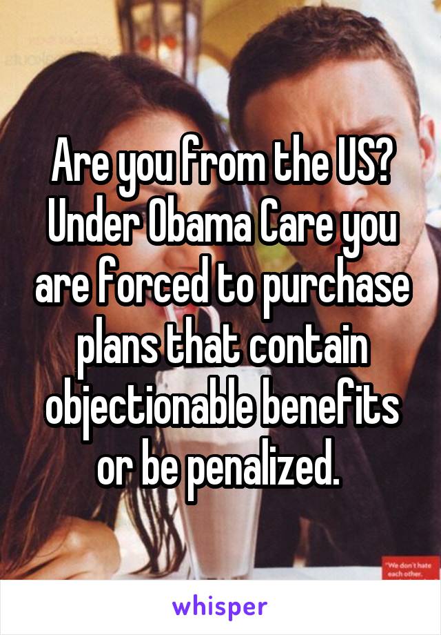 Are you from the US?
Under Obama Care you are forced to purchase plans that contain objectionable benefits or be penalized. 