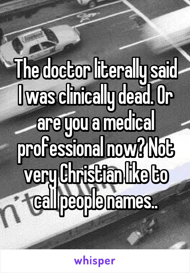 The doctor literally said I was clinically dead. Or are you a medical professional now? Not very Christian like to call people names..