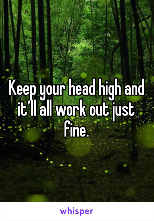 Keep your head high and it’ll all work out just fine.