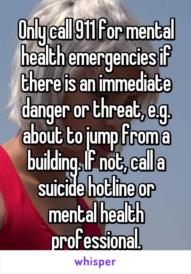 Only call 911 for mental health emergencies if there is an immediate danger or threat, e.g. about to jump from a building. If not, call a suicide hotline or mental health professional.