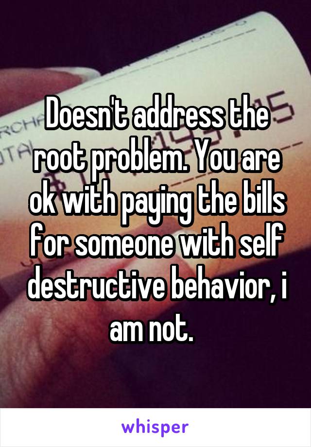 Doesn't address the root problem. You are ok with paying the bills for someone with self destructive behavior, i am not.  