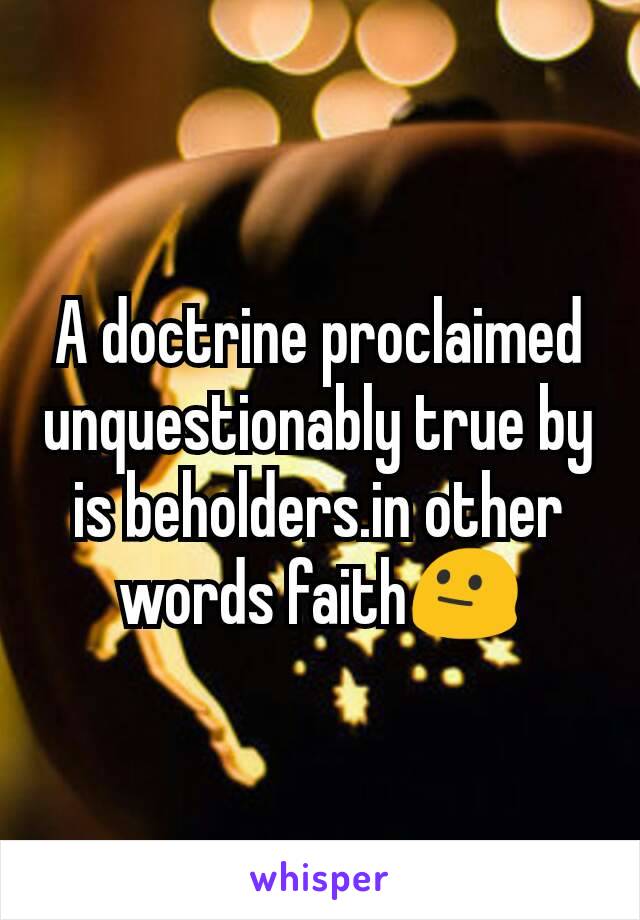 A doctrine proclaimed unquestionably true by is beholders.in other words faith😐