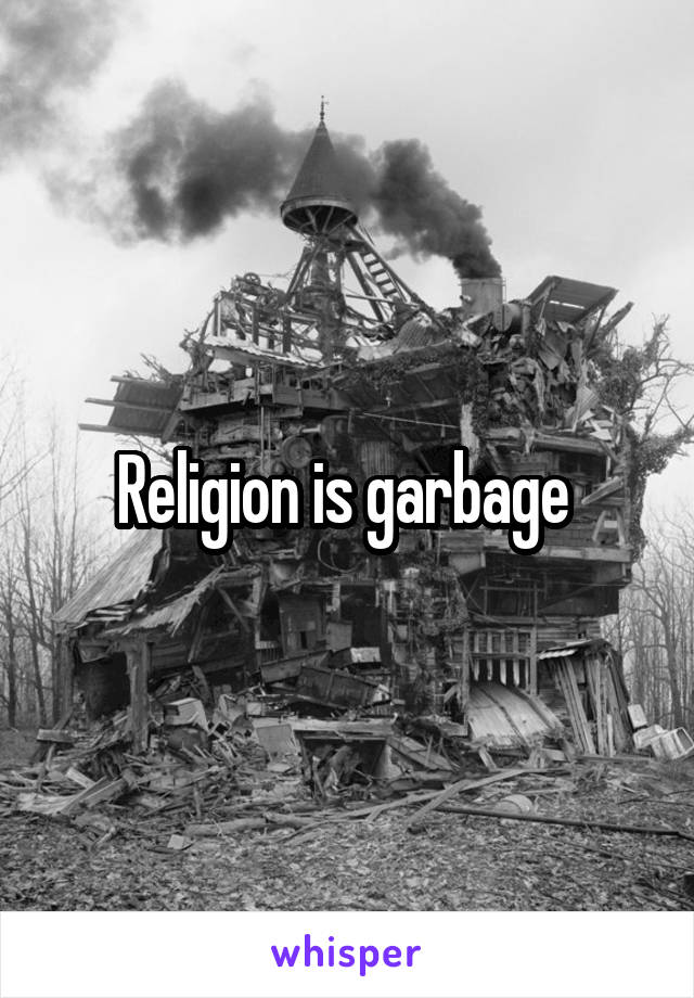 Religion is garbage 