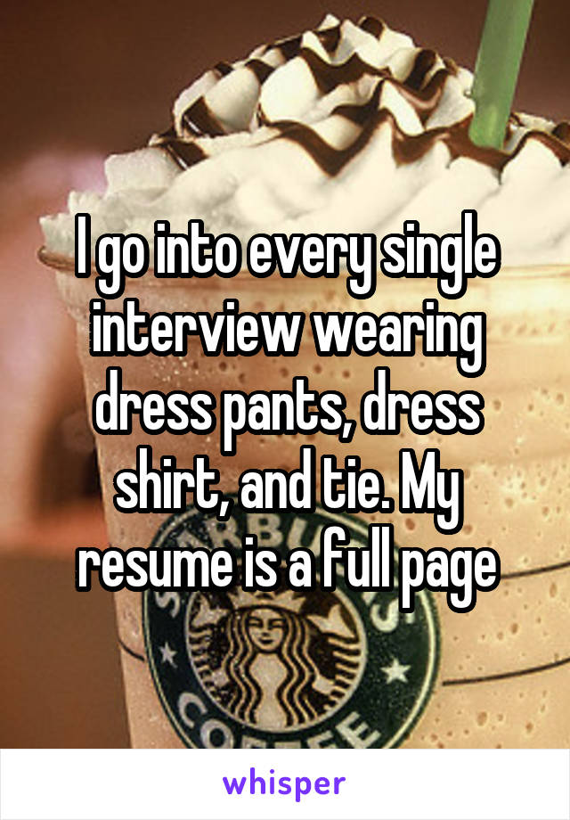 I go into every single interview wearing dress pants, dress shirt, and tie. My resume is a full page